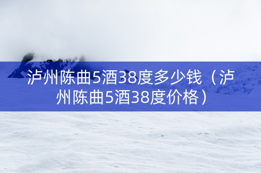 泸州陈曲5酒38度多少钱（泸州陈曲5酒38度价格）