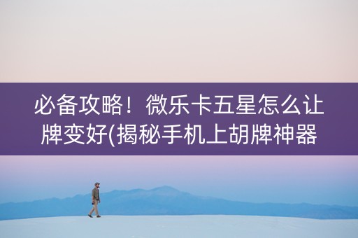 必备攻略！微乐卡五星怎么让牌变好(揭秘手机上胡牌神器)