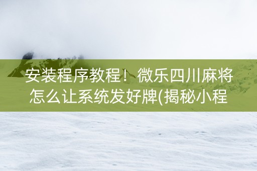 安装程序教程！微乐四川麻将怎么让系统发好牌(揭秘小程序怎么容易赢)