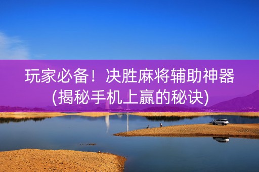 玩家必备！决胜麻将辅助神器(揭秘手机上赢的秘诀)