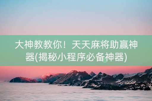 大神教教你！天天麻将助赢神器(揭秘小程序必备神器)