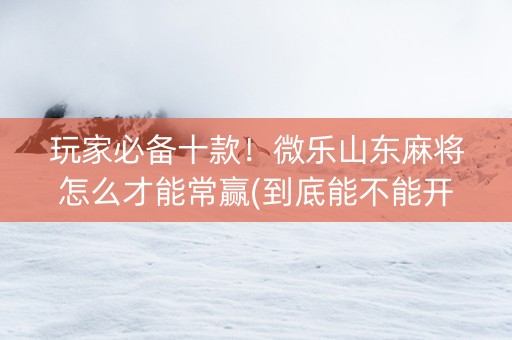 玩家必备十款！微乐山东麻将怎么才能常赢(到底能不能开挂)