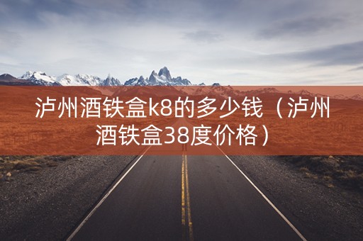 泸州酒铁盒k8的多少钱（泸州酒铁盒38度价格）
