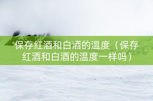 保存红酒和白酒的温度（保存红酒和白酒的温度一样吗）