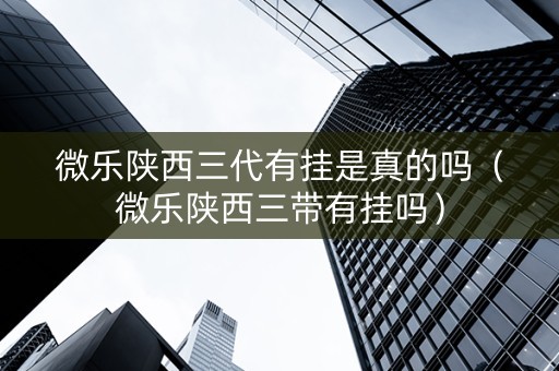 微乐陕西三代有挂是真的吗（微乐陕西三带有挂吗）
