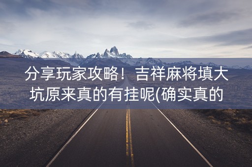 分享玩家攻略！吉祥麻将填大坑原来真的有挂呢(确实真的有挂)