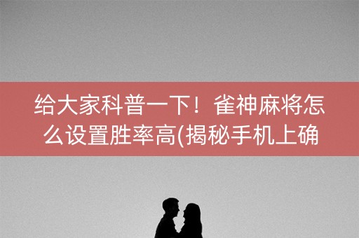 给大家科普一下！雀神麻将怎么设置胜率高(揭秘手机上确实有猫腻)