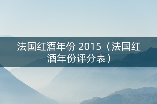 法国红酒年份 2015（法国红酒年份评分表）