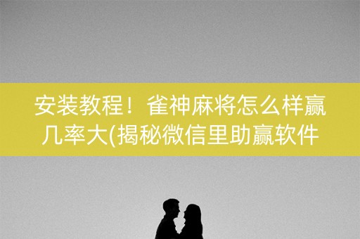安装教程！雀神麻将怎么样赢几率大(揭秘微信里助赢软件)