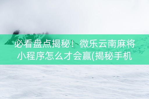 必看盘点揭秘！微乐云南麻将小程序怎么才会赢(揭秘手机上最新神器下载)