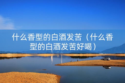 详细阅读:什么香型的白酒发苦(什么香型的白酒发苦好喝) 什么香型的白酒发苦(什么香型的白酒发苦好喝)