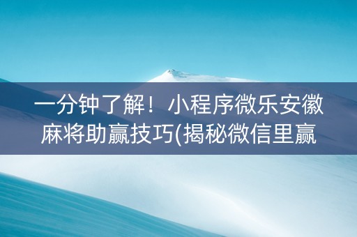 一分钟了解！小程序微乐安徽麻将助赢技巧(揭秘微信里赢的秘诀)