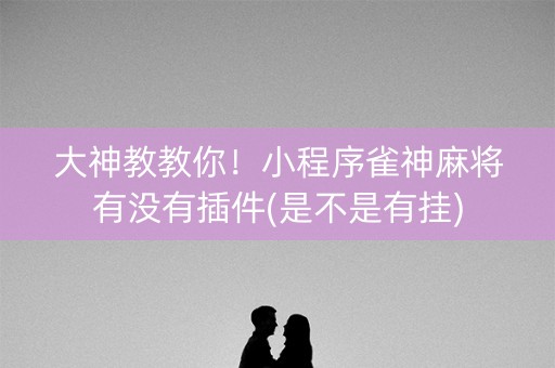 大神教教你！小程序雀神麻将有没有插件(是不是有挂)