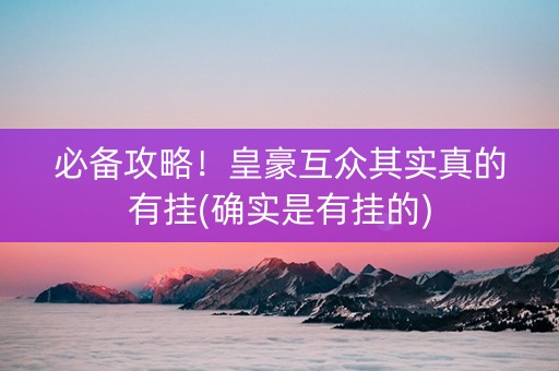 必备攻略！皇豪互众其实真的有挂(确实是有挂的)