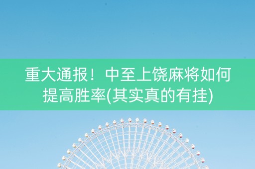 重大通报！中至上饶麻将如何提高胜率(其实真的有挂)