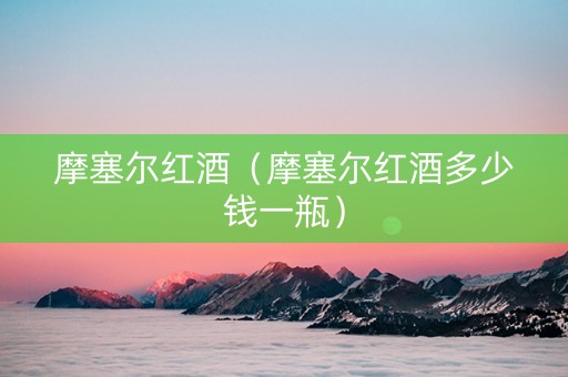 摩塞尔红酒（摩塞尔红酒多少钱一瓶）