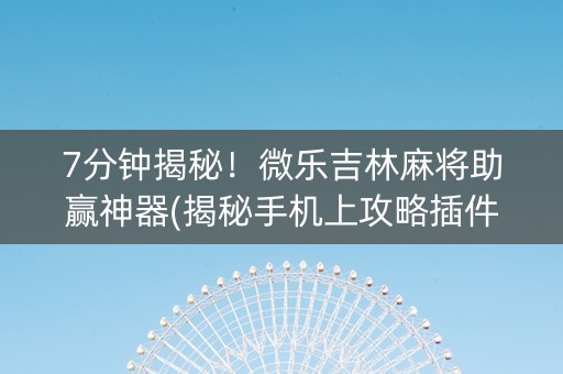 7分钟揭秘！微乐吉林麻将助赢神器(揭秘手机上攻略插件)