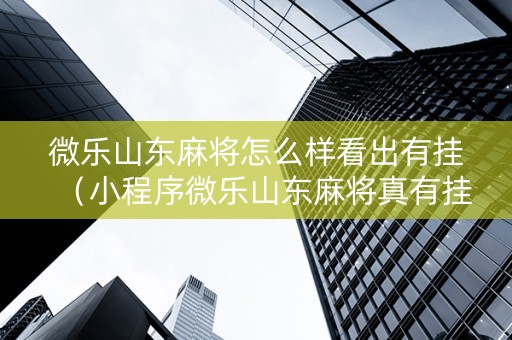 微乐山东麻将怎么样看出有挂（小程序微乐山东麻将真有挂么）