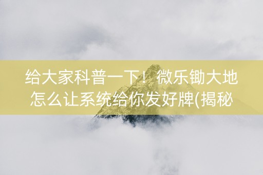 给大家科普一下！微乐锄大地怎么让系统给你发好牌(揭秘微信里输赢技巧)