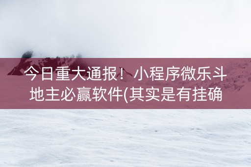 今日重大通报！小程序微乐斗地主必赢软件(其实是有挂确实有挂)