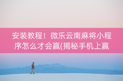 安装教程！微乐云南麻将小程序怎么才会赢(揭秘手机上赢的诀窍)
