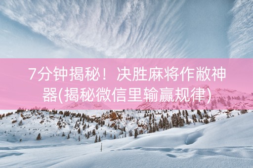 7分钟揭秘！决胜麻将作敝神器(揭秘微信里输赢规律)