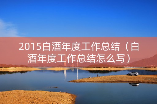 2015白酒年度工作总结（白酒年度工作总结怎么写）