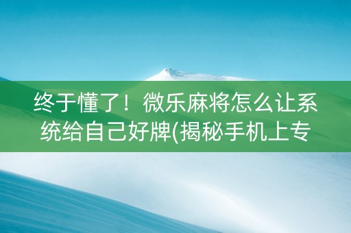终于懂了！微乐麻将怎么让系统给自己好牌(揭秘手机上专用神器)