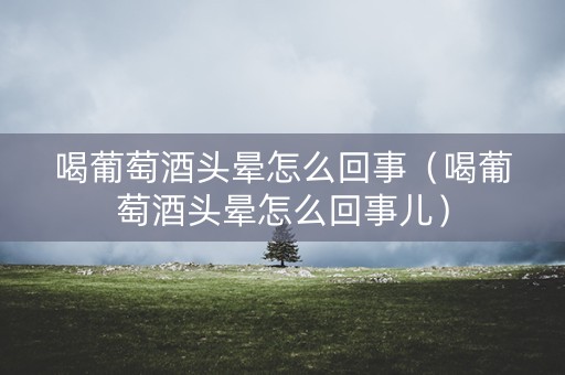 喝葡萄酒头晕怎么回事（喝葡萄酒头晕怎么回事儿）