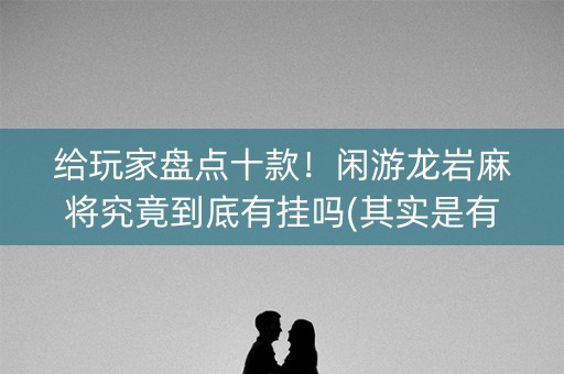 给玩家盘点十款！闲游龙岩麻将究竟到底有挂吗(其实是有挂确实有挂)