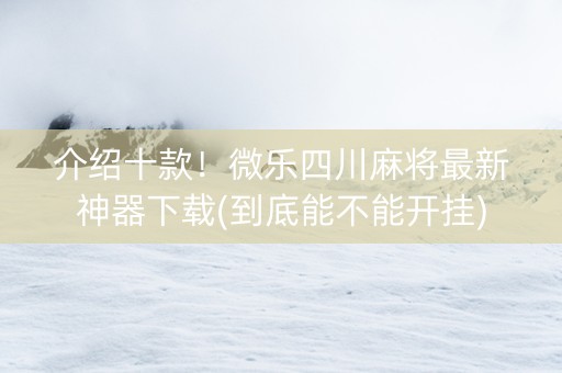 介绍十款！微乐四川麻将最新神器下载(到底能不能开挂)
