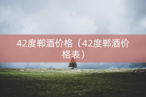 42度郸酒价格（42度郸酒价格表）