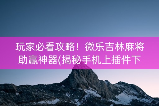 玩家必看攻略！微乐吉林麻将助赢神器(揭秘手机上插件下载)