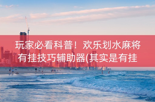 玩家必看科普！欢乐划水麻将有挂技巧辅助器(其实是有挂的)