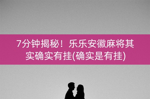 7分钟揭秘！乐乐安徽麻将其实确实有挂(确实是有挂)
