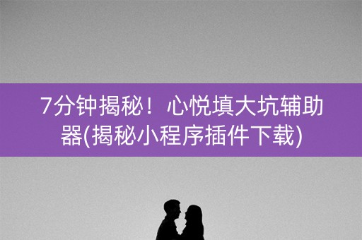7分钟揭秘！心悦填大坑辅助器(揭秘小程序插件下载)