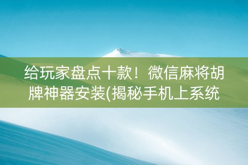 给玩家盘点十款！微信麻将胡牌神器安装(揭秘手机上系统发好牌)