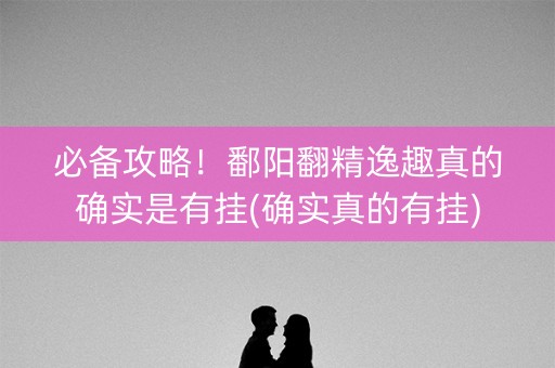 必备攻略！鄱阳翻精逸趣真的确实是有挂(确实真的有挂)