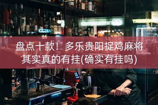 盘点十款！多乐贵阳捉鸡麻将其实真的有挂(确实有挂吗)