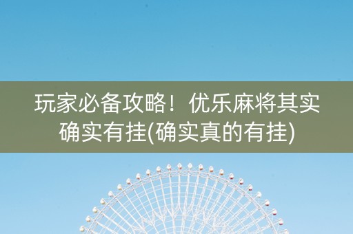 玩家必备攻略！优乐麻将其实确实有挂(确实真的有挂)