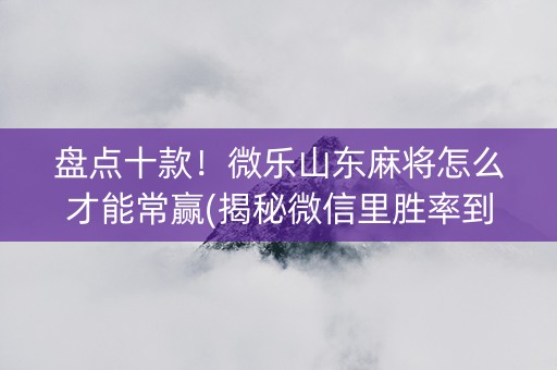 盘点十款！微乐山东麻将怎么才能常赢(揭秘微信里胜率到哪调)