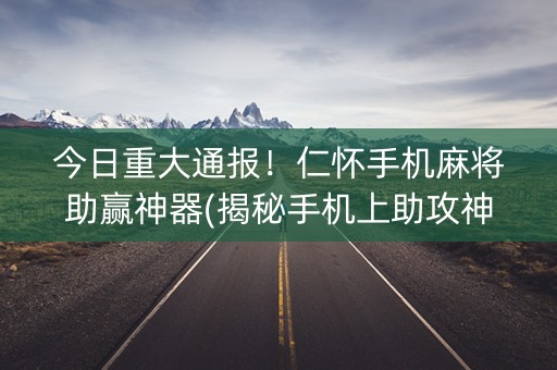 今日重大通报！仁怀手机麻将助赢神器(揭秘手机上助攻神器)