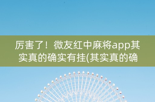 厉害了！微友红中麻将app其实真的确实有挂(其实真的确实有挂)