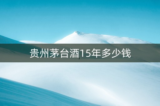 贵州茅台酒15年多少钱