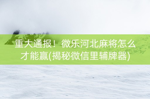 重大通报！微乐河北麻将怎么才能赢(揭秘微信里辅牌器)
