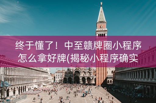 终于懂了！中至赣牌圈小程序怎么拿好牌(揭秘小程序确实有猫腻)