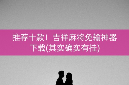 推荐十款！吉祥麻将免输神器下载(其实确实有挂)