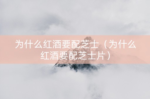 为什么红酒要配芝士（为什么红酒要配芝士片）