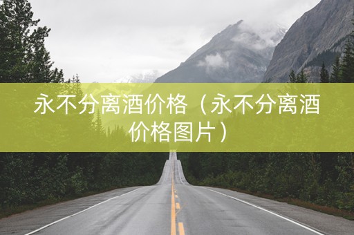 永不分离酒价格（永不分离酒价格图片）