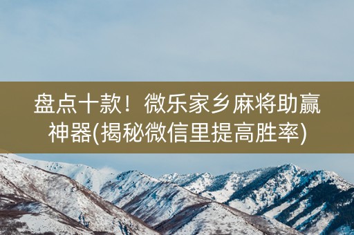 盘点十款！微乐家乡麻将助赢神器(揭秘微信里提高胜率)